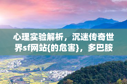 心理实验解析,沉迷传奇世界sf网站{的危害},多巴胺陷阱 心理实验解析,沉迷传奇世界sf网站{的危害},多巴胺陷阱