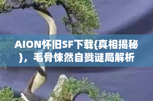 AION怀旧SF下载{真相揭秘},毛骨悚然自戮谜局解析 AION怀旧SF下载{真相揭秘},毛骨悚然自戮谜局解析