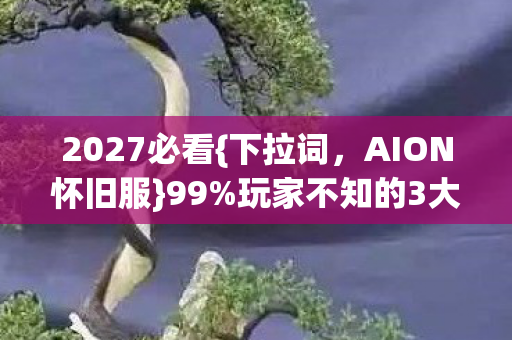 2027必看{下拉词，AION怀旧服}99%玩家不知的3大隐藏入口