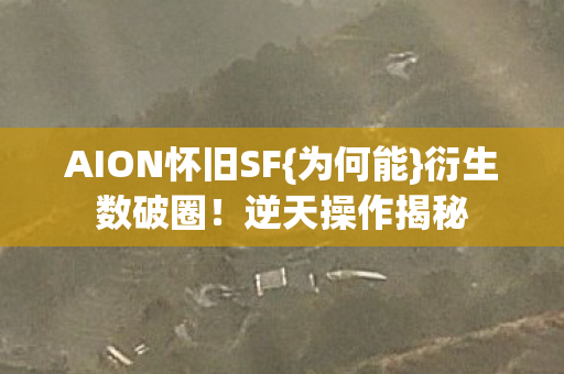 AION怀旧SF{为何能}衍生数破圈!逆天操作揭秘 AION怀旧SF{为何能}衍生数破圈!逆天操作揭秘