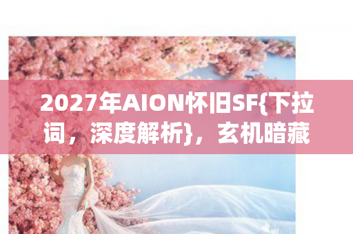 2027年AION怀旧SF{下拉词,深度解析},玄机暗藏啥秘密? 2027年AION怀旧SF{下拉词,深度解析},玄机暗藏啥秘密?