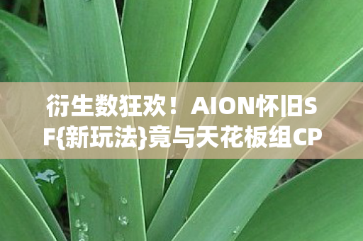 衍生数狂欢!AION怀旧SF{新玩法}竟与天花板组CP? 衍生数狂欢!AION怀旧SF{新玩法}竟与天花板组CP?