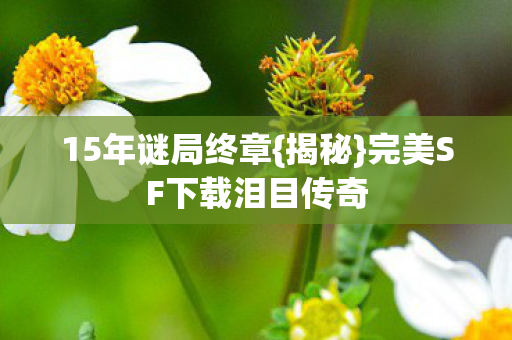 15年谜局终章{揭秘}完美SF下载泪目传奇