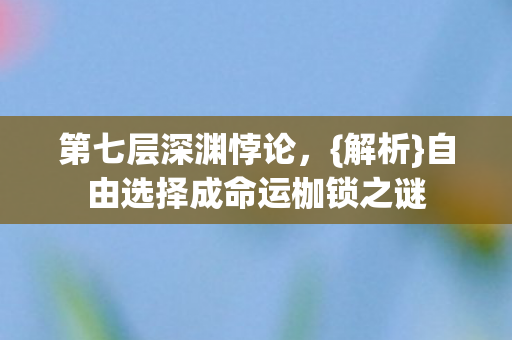 第七层深渊悖论，{解析}自由选择成命运枷锁之谜