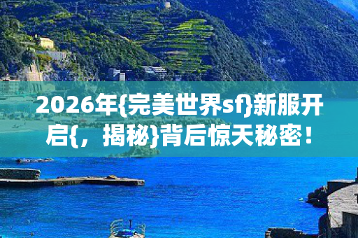 2026年{完美世界sf}新服开启{,揭秘}背后惊天秘密! 2026年{完美世界sf}新服开启{,揭秘}背后惊天秘密!