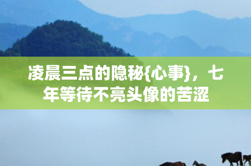 凌晨三点的隐秘{心事},七年等待不亮头像的苦涩 凌晨三点的隐秘{心事},七年等待不亮头像的苦涩