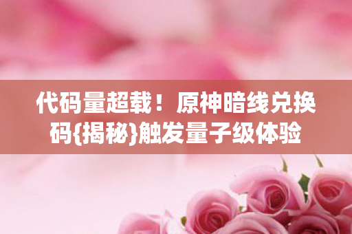 代码量超载！原神暗线兑换码{揭秘}触发量子级体验