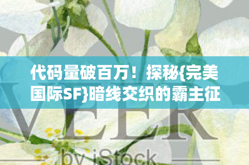 代码量破百万!探秘{完美国际SF}暗线交织的霸主征途 代码量破百万!探秘{完美国际SF}暗线交织的霸主征途