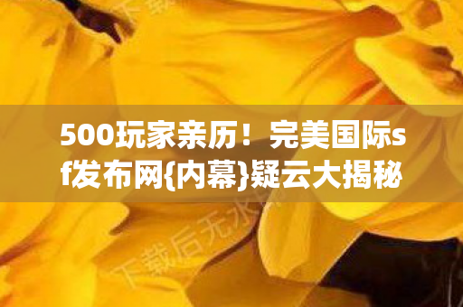 500玩家亲历!完美国际sf发布网{内幕}疑云大揭秘 500玩家亲历!完美国际sf发布网{内幕}疑云大揭秘