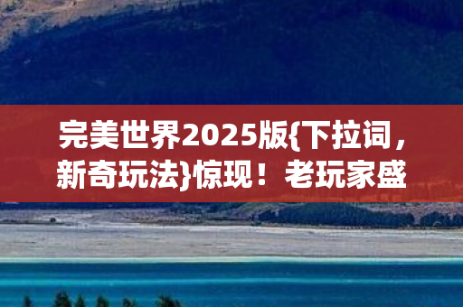 完美世界2025版{下拉词，新奇玩法}惊现！老玩家盛赞不已