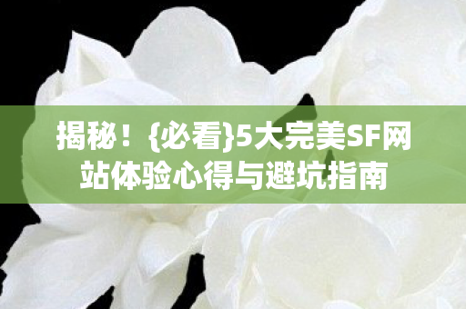 揭秘!{必看}5大完美SF网站体验心得与避坑指南 揭秘!{必看}5大完美SF网站体验心得与避坑指南