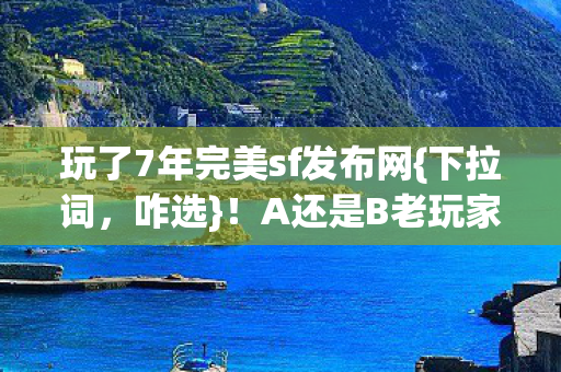玩了7年完美sf发布网{下拉词,咋选}!A还是B老玩家失眠 玩了7年完美sf发布网{下拉词,咋选}!A还是B老玩家失眠