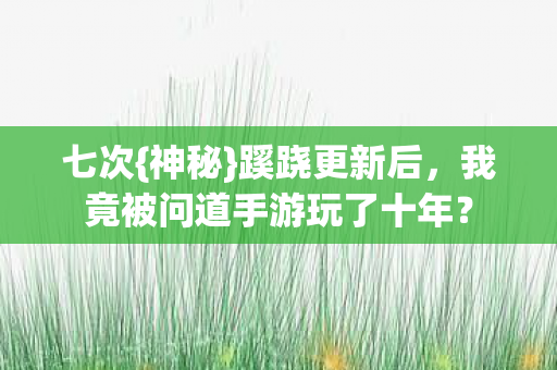七次{神秘}蹊跷更新后,我竟被问道手游玩了十年? 七次{神秘}蹊跷更新后,我竟被问道手游玩了十年?