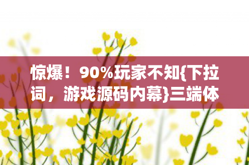 惊爆!90%玩家不知{下拉词,游戏源码内幕}三端体验差10倍! 惊爆!90%玩家不知{下拉词,游戏源码内幕}三端体验差10倍!