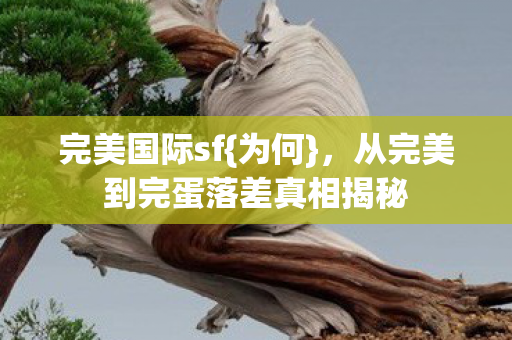 完美国际sf{为何}，从完美到完蛋落差真相揭秘