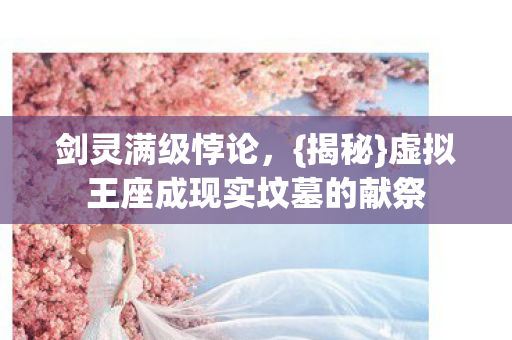 剑灵满级悖论,{揭秘}虚拟王座成现实坟墓的献祭 剑灵满级悖论,{揭秘}虚拟王座成现实坟墓的献祭