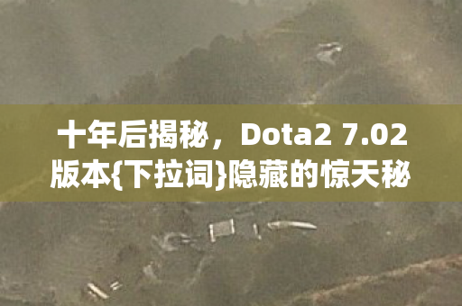 十年后揭秘,Dota2 7.02版本{下拉词}隐藏的惊天秘密! 十年后揭秘,Dota2 7.02版本{下拉词}隐藏的惊天秘密!