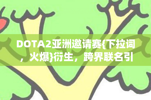 DOTA2亚洲邀请赛{下拉词,火爆}衍生,跨界联名引爆潮流 DOTA2亚洲邀请赛{下拉词,火爆}衍生,跨界联名引爆潮流