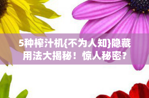 5种榨汁机{不为人知}隐藏用法大揭秘!惊人秘密? 5种榨汁机{不为人知}隐藏用法大揭秘!惊人秘密?