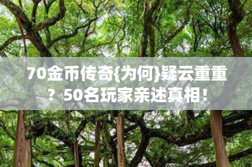 70金币传奇{为何}疑云重重?50名玩家亲述真相! 70金币传奇{为何}疑云重重?50名玩家亲述真相!