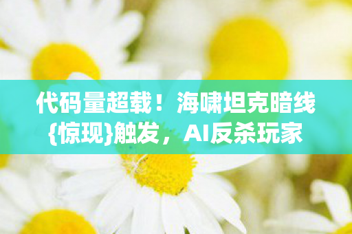 代码量超载!海啸坦克暗线{惊现}触发,AI反杀玩家 代码量超载!海啸坦克暗线{惊现}触发,AI反杀玩家