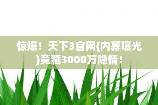 惊爆!天下3官网{内幕曝光}竟藏3000万隐情! 惊爆!天下3官网{内幕曝光}竟藏3000万隐情!