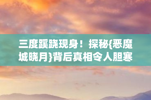 三度蹊跷现身!探秘{恶魔城晓月}背后真相令人胆寒 三度蹊跷现身!探秘{恶魔城晓月}背后真相令人胆寒