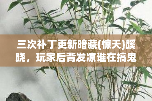 三次补丁更新暗藏{惊天}蹊跷,玩家后背发凉谁在搞鬼? 三次补丁更新暗藏{惊天}蹊跷,玩家后背发凉谁在搞鬼?