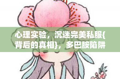 心理实验,沉迷完美私服{背后的真相},多巴胺陷阱细思极恐 心理实验,沉迷完美私服{背后的真相},多巴胺陷阱细思极恐