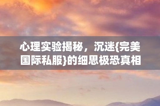 心理实验揭秘，沉迷{完美国际私服}的细思极恐真相