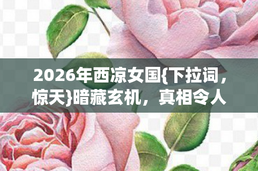 2026年西凉女国{下拉词，惊天}暗藏玄机，真相令人胆寒