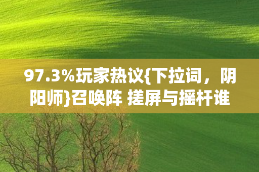 97.3%玩家热议{下拉词,阴阳师}召唤阵 搓屏与摇杆谁更欧皇? 97.3%玩家热议{下拉词,阴阳师}召唤阵 搓屏与摇杆谁更欧皇?