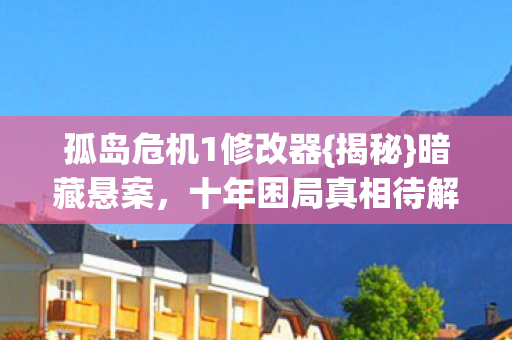 孤岛危机1修改器{揭秘}暗藏悬案，十年困局真相待解