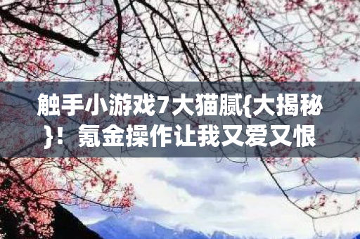 触手小游戏7大猫腻{大揭秘}!氪金操作让我又爱又恨 触手小游戏7大猫腻{大揭秘}!氪金操作让我又爱又恨