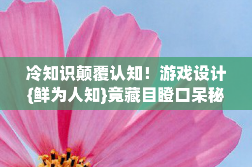 冷知识颠覆认知！游戏设计{鲜为人知}竟藏目瞪口呆秘密