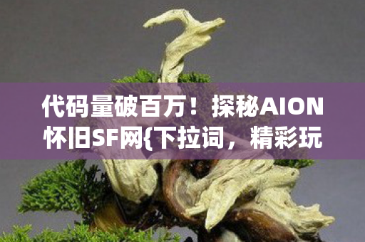 代码量破百万!探秘AION怀旧SF网{下拉词,精彩玩法}虚拟帝国 代码量破百万!探秘AION怀旧SF网{下拉词,精彩玩法}虚拟帝国