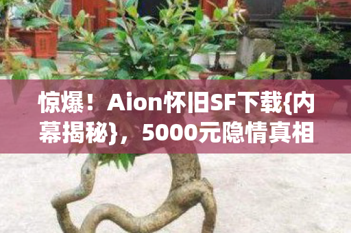 惊爆!Aion怀旧SF下载{内幕揭秘},5000元隐情真相曝光! 惊爆!Aion怀旧SF下载{内幕揭秘},5000元隐情真相曝光!