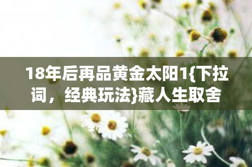 18年后再品黄金太阳1{下拉词,经典玩法}藏人生取舍密码? 18年后再品黄金太阳1{下拉词,经典玩法}藏人生取舍密码?