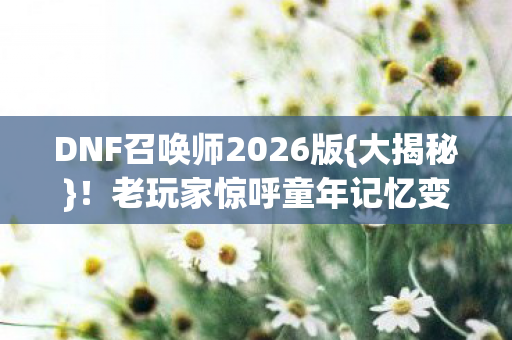 DNF召唤师2026版{大揭秘}!老玩家惊呼童年记忆变样 DNF召唤师2026版{大揭秘}!老玩家惊呼童年记忆变样