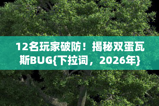 12名玩家破防!揭秘双蛋瓦斯BUG{下拉词,2026年}惊天秘密 12名玩家破防!揭秘双蛋瓦斯BUG{下拉词,2026年}惊天秘密