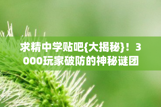 求精中学贴吧{大揭秘}！3000玩家破防的神秘谜团