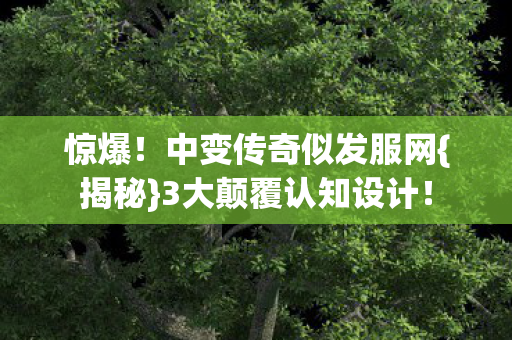 惊爆!中变传奇似发服网{揭秘}3大颠覆认知设计! 惊爆!中变传奇似发服网{揭秘}3大颠覆认知设计!