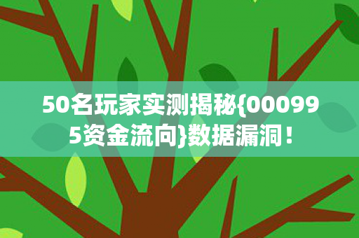 50名玩家实测揭秘{000995资金流向}数据漏洞! 50名玩家实测揭秘{000995资金流向}数据漏洞!