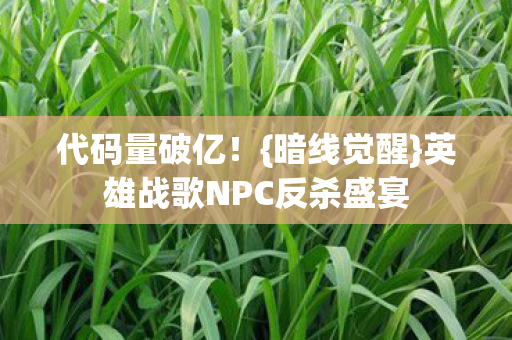 代码量破亿!{暗线觉醒}英雄战歌NPC反杀盛宴 代码量破亿!{暗线觉醒}英雄战歌NPC反杀盛宴