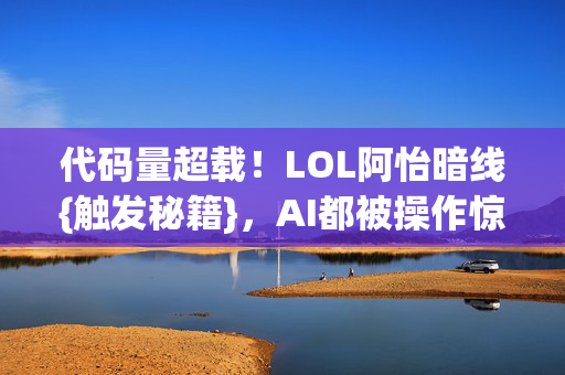 代码量超载!LOL阿怡暗线{触发秘籍},AI都被操作惊到 代码量超载!LOL阿怡暗线{触发秘籍},AI都被操作惊到