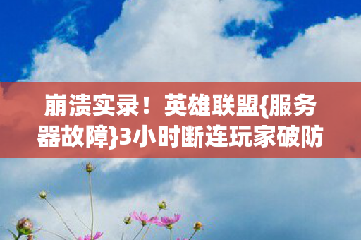 崩溃实录!英雄联盟{服务器故障}3小时断连玩家破防 崩溃实录!英雄联盟{服务器故障}3小时断连玩家破防