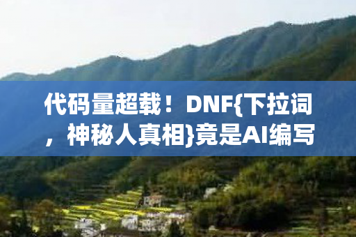 代码量超载!DNF{下拉词,神秘人真相}竟是AI编写裂隙坐标 代码量超载!DNF{下拉词,神秘人真相}竟是AI编写裂隙坐标