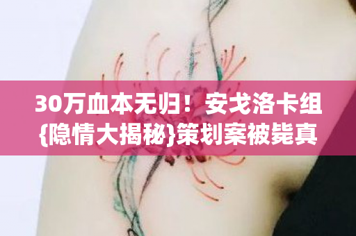 30万血本无归!安戈洛卡组{隐情大揭秘}策划案被毙真相 30万血本无归!安戈洛卡组{隐情大揭秘}策划案被毙真相