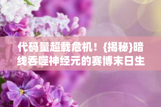 代码量超载危机！{揭秘}暗线吞噬神经元的赛博末日生存