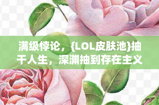满级悖论，{LOL皮肤池}抽干人生，深渊抽到存在主义SSR